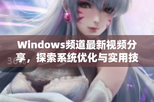 Windows频道最新视频分享，探索系统优化与实用技巧