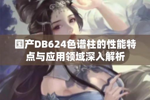 国产DB624色谱柱的性能特点与应用领域深入解析