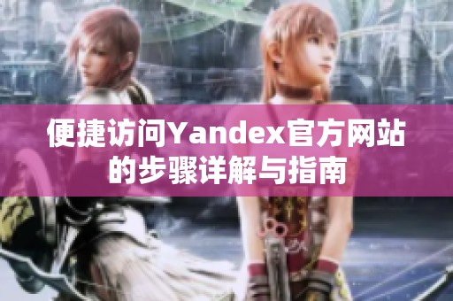 便捷访问Yandex官方网站的步骤详解与指南