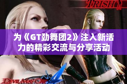 为《GT劲舞团2》注入新活力的精彩交流与分享活动