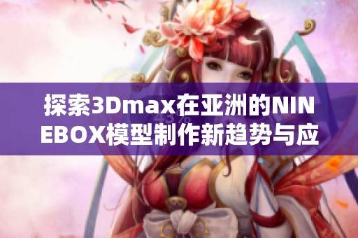 探索3Dmax在亚洲的NINEBOX模型制作新趋势与应用