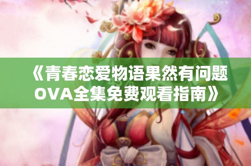 《青春恋爱物语果然有问题OVA全集免费观看指南》