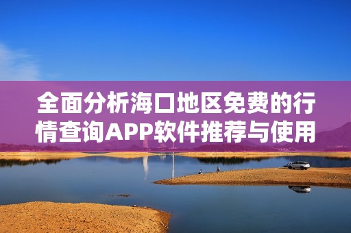 全面分析海口地区免费的行情查询APP软件推荐与使用指南