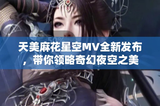 天美麻花星空MV全新发布，带你领略奇幻夜空之美