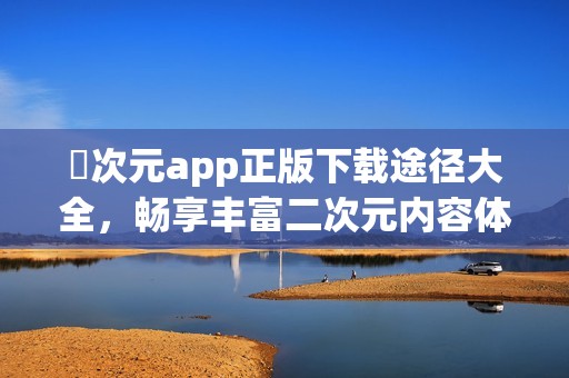 囧次元app正版下载途径大全，畅享丰富二次元内容体验