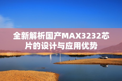 全新解析国产MAX3232芯片的设计与应用优势