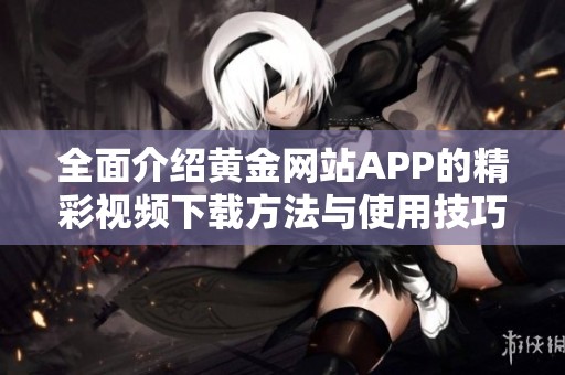 全面介绍黄金网站APP的精彩视频下载方法与使用技巧