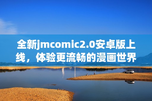 全新jmcomic2.0安卓版上线，体验更流畅的漫画世界