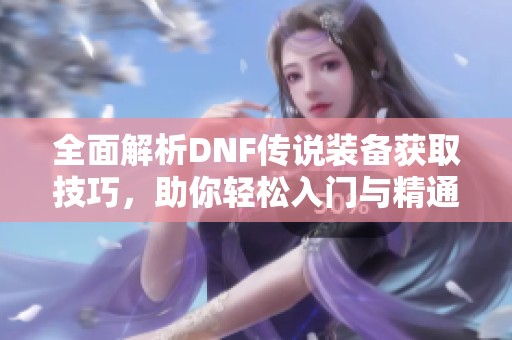 全面解析DNF传说装备获取技巧，助你轻松入门与精通