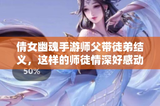 倩女幽魂手游师父带徒弟结义，这样的师徒情深好感动