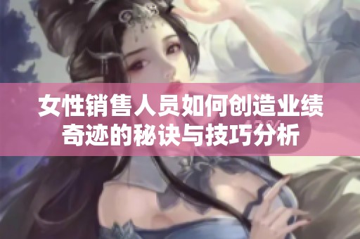 女性销售人员如何创造业绩奇迹的秘诀与技巧分析