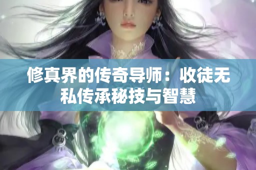 修真界的传奇导师：收徒无私传承秘技与智慧