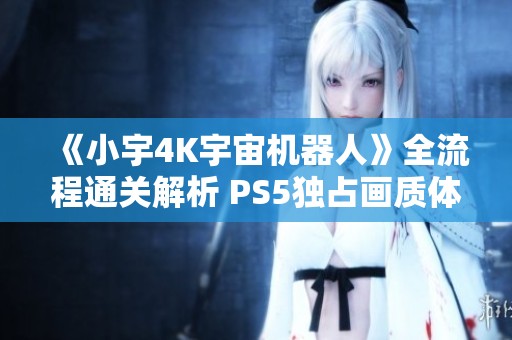 《小宇4K宇宙机器人》全流程通关解析 PS5独占画质体验第18期