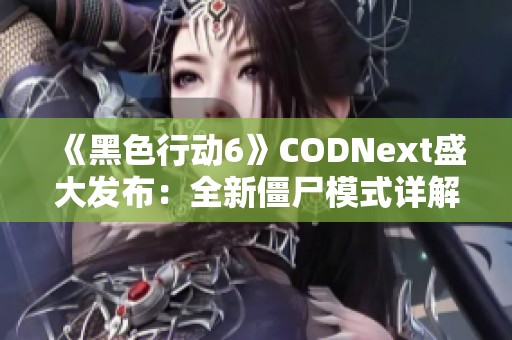 《黑色行动6》CODNext盛大发布：全新僵尸模式详解与惊喜揭秘