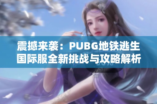 震撼来袭：PUBG地铁逃生国际服全新挑战与攻略解析