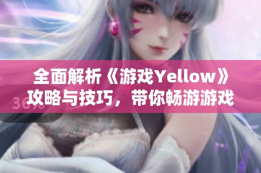 全面解析《游戏Yellow》攻略与技巧，带你畅游游戏世界