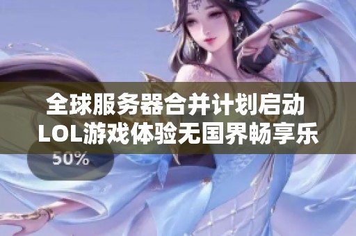 全球服务器合并计划启动 LOL游戏体验无国界畅享乐趣