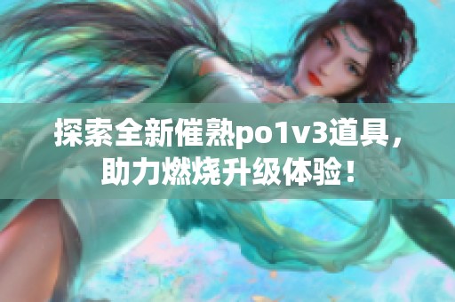 探索全新催熟po1v3道具，助力燃烧升级体验！