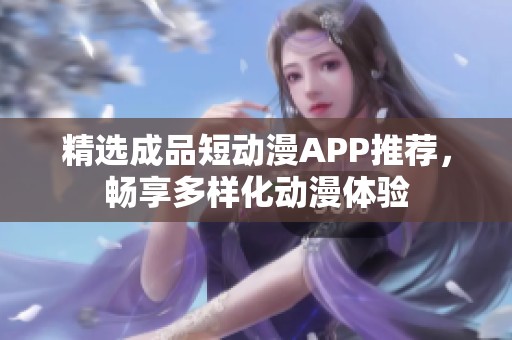 精选成品短动漫APP推荐，畅享多样化动漫体验