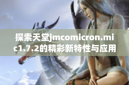 探索天堂jmcomicron.mic1.7.2的精彩新特性与应用指南