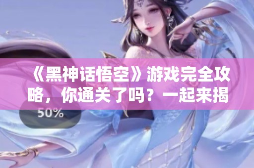 《黑神话悟空》游戏完全攻略，你通关了吗？一起来揭秘技巧吧！