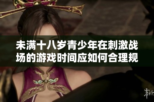 未满十八岁青少年在刺激战场的游戏时间应如何合理规划
