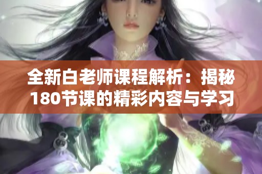 全新白老师课程解析：揭秘180节课的精彩内容与学习方法