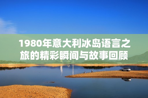 1980年意大利冰岛语言之旅的精彩瞬间与故事回顾