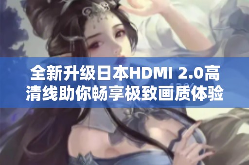 全新升级日本HDMI 2.0高清线助你畅享极致画质体验