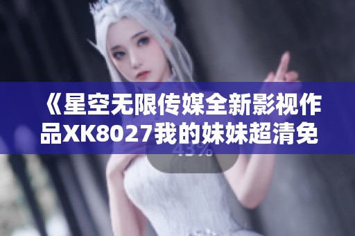 《星空无限传媒全新影视作品XK8027我的妹妹超清免费播放》