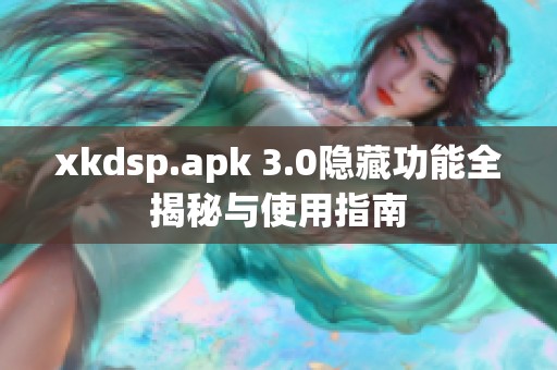 xkdsp.apk 3.0隐藏功能全揭秘与使用指南