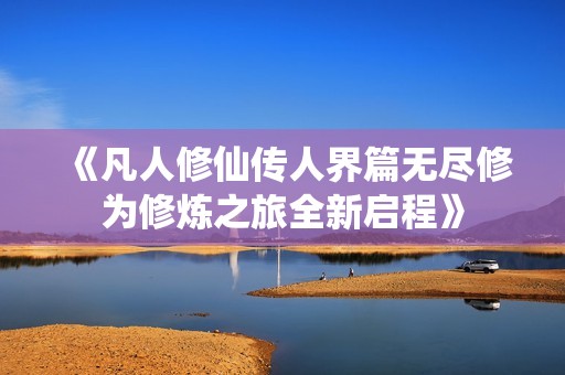 《凡人修仙传人界篇无尽修为修炼之旅全新启程》