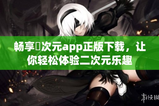 畅享囧次元app正版下载，让你轻松体验二次元乐趣