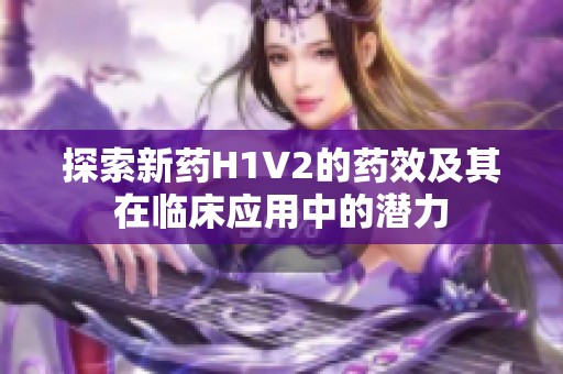 探索新药H1V2的药效及其在临床应用中的潜力