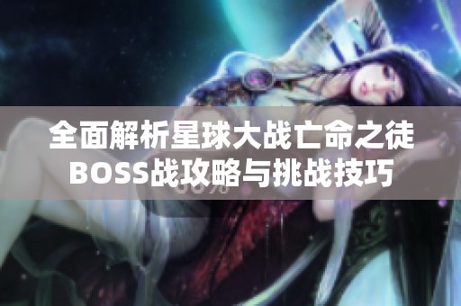 全面解析星球大战亡命之徒BOSS战攻略与挑战技巧