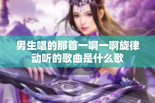 男生唱的那首一啊一啊旋律动听的歌曲是什么歌