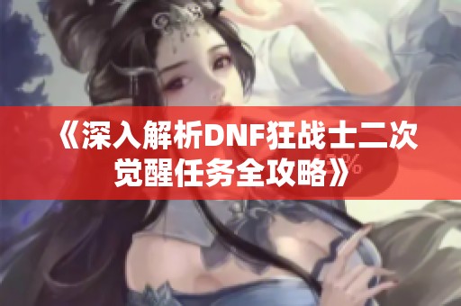 《深入解析DNF狂战士二次觉醒任务全攻略》