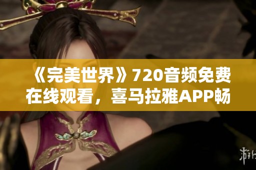 《完美世界》720音频免费在线观看，喜马拉雅APP畅享精彩内容