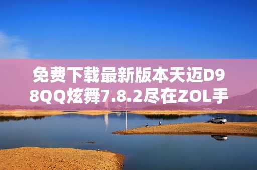 免费下载最新版本天迈D98QQ炫舞7.8.2尽在ZOL手机软件