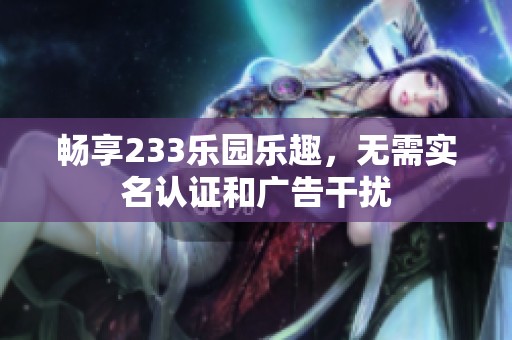 畅享233乐园乐趣，无需实名认证和广告干扰