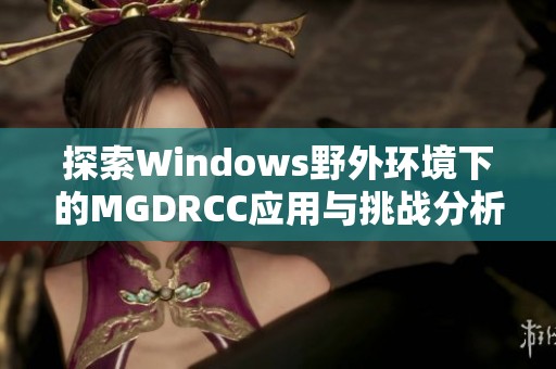 探索Windows野外环境下的MGDRCC应用与挑战分析