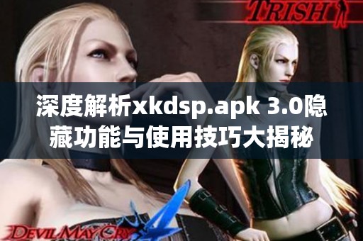 深度解析xkdsp.apk 3.0隐藏功能与使用技巧大揭秘