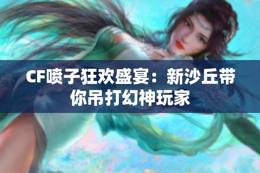 CF喷子狂欢盛宴：新沙丘带你吊打幻神玩家