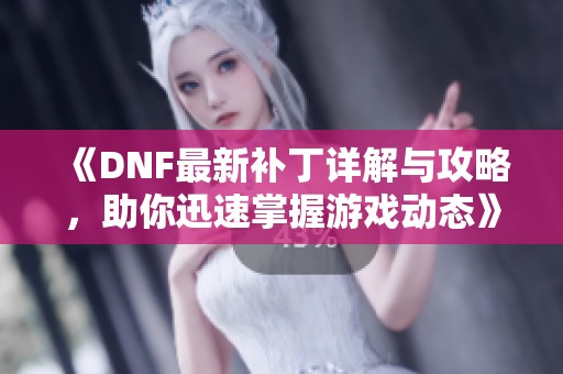 《DNF最新补丁详解与攻略，助你迅速掌握游戏动态》