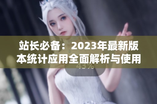 站长必备：2023年最新版本统计应用全面解析与使用指南