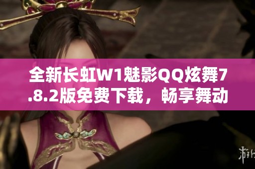 全新长虹W1魅影QQ炫舞7.8.2版免费下载，畅享舞动乐趣