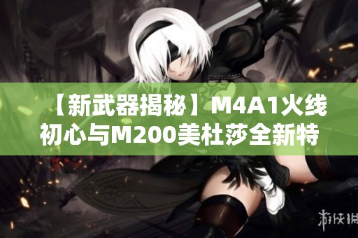 【新武器揭秘】M4A1火线初心与M200美杜莎全新特点前瞻