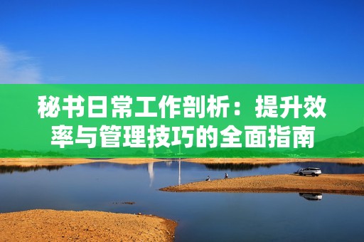 秘书日常工作剖析：提升效率与管理技巧的全面指南