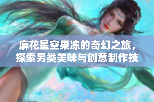 麻花星空果冻的奇幻之旅，探索另类美味与创意制作技巧