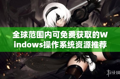 全球范围内可免费获取的Windows操作系统资源推荐